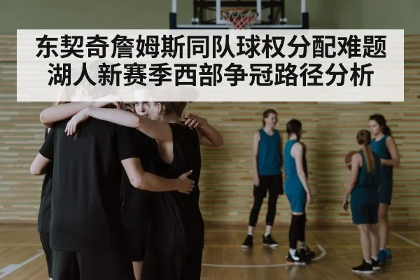 东契奇詹姆斯同队球权分配难题 湖人新赛季西部争冠路径分析